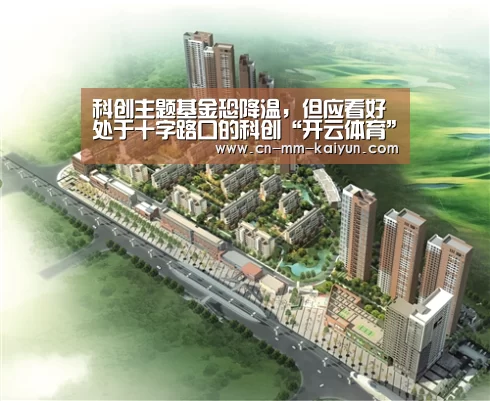 科创主题基金恐降温,但应看好处于十字路口的科创“开云体育”(图4) 开云官网